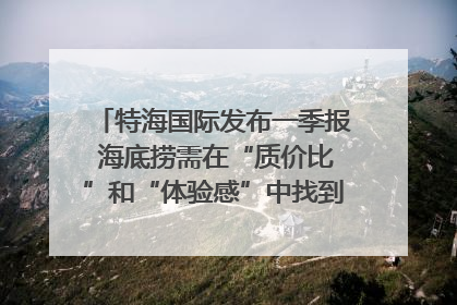 特海国际发布一季报 海底捞需在“质价比”和“体验感”中找到平衡｜新经济观察