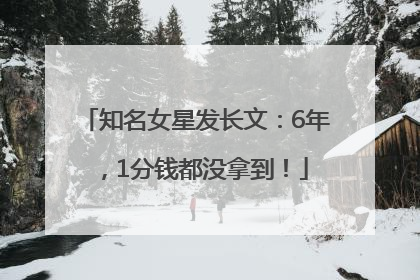 知名女星发长文：6年，1分钱都没拿到！