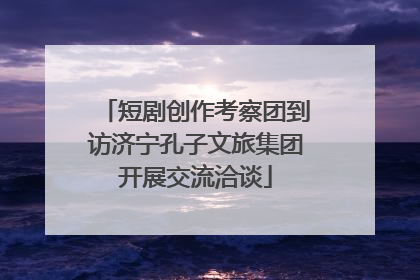 短剧创作考察团到访济宁孔子文旅集团开展交流洽谈
