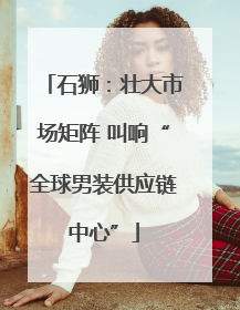 石狮：壮大市场矩阵 叫响“全球男装供应链中心”