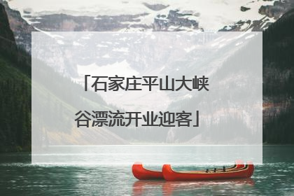 石家庄平山大峡谷漂流开业迎客