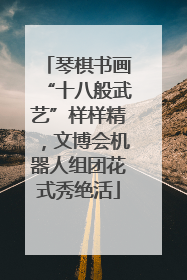 琴棋书画“十八般武艺”样样精，文博会机器人组团花式秀绝活