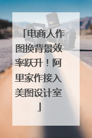 电商人作图换背景效率跃升！阿里家作接入美图设计室