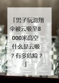 男子玩滑翔伞被云吸至8000米高空 什么是云吸？有多危险？