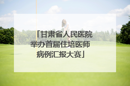 甘肃省人民医院举办首届住培医师病例汇报大赛