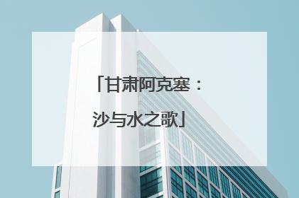 甘肃阿克塞：沙与水之歌