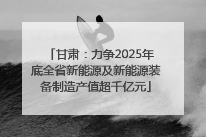 甘肃：力争2025年底全省新能源及新能源装备制造产值超千亿元