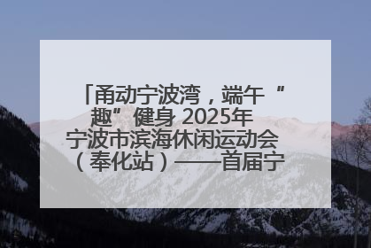 甬动宁波湾，端午“趣”健身 2025年宁波市滨海休闲运动会（奉化站）——首届宁波湾海洋运动会盛
