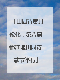 田园诗意具像化，第八届都江堰田园诗歌节举行