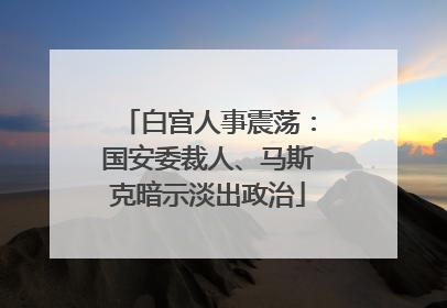 白宫人事震荡：国安委裁人、马斯克暗示淡出政治