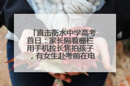直击衡水中学高考首日：家长隔着栅栏用手机拉长焦拍孩子，有女生赴考前在电话亭与家人通话