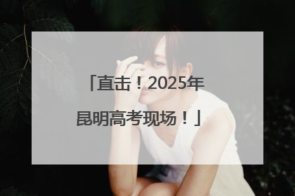 直击！2025年昆明高考现场！