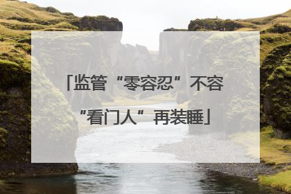 监管“零容忍”不容“看门人”再装睡