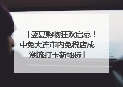 盛夏购物狂欢启幕！中免大连市内免税店成潮流打卡新地标