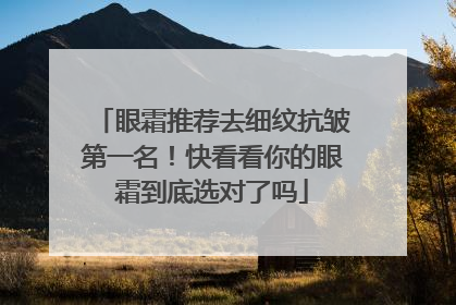 眼霜推荐去细纹抗皱第一名！快看看你的眼霜到底选对了吗