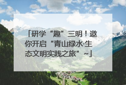 研学“趣”三明！邀你开启“青山绿水·生态文明实践之旅”~