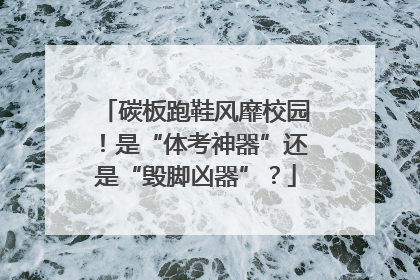 碳板跑鞋风靡校园！是“体考神器”还是“毁脚凶器”？