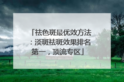 祛色斑最优效方法：淡斑祛斑效果排名第一，顶流专区