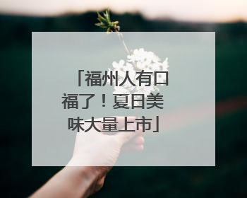 福州人有口福了！夏日美味大量上市