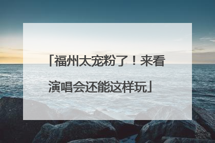 福州太宠粉了！来看演唱会还能这样玩
