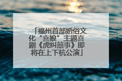 福州首部婚俗文化“喜娘”主题喜剧《虎纠囍事》即将在上下杭公演