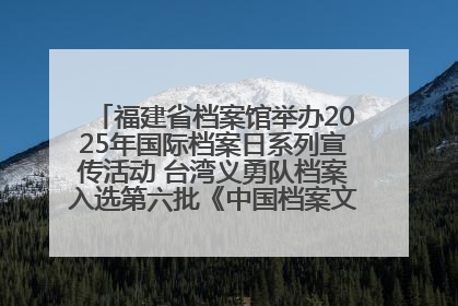 福建省档案馆举办2025年国际档案日系列宣传活动 台湾义勇队档案入选第六批《中国档案文献遗产名录》