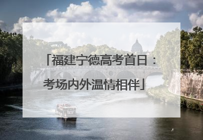 福建宁德高考首日：考场内外温情相伴