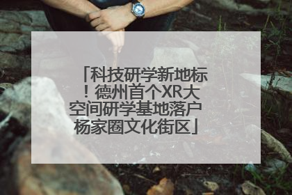 科技研学新地标！德州首个XR大空间研学基地落户杨家圈文化街区