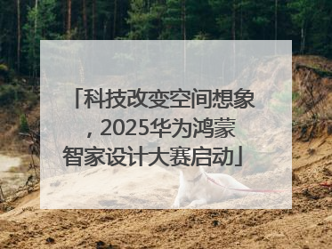 科技改变空间想象，2025华为鸿蒙智家设计大赛启动