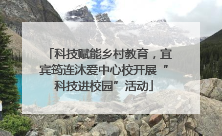 科技赋能乡村教育，宜宾筠连沐爱中心校开展“科技进校园”活动