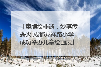 童颜绘非遗，妙笔传薪火 成都龙祥路小学成功举办儿童绘画展