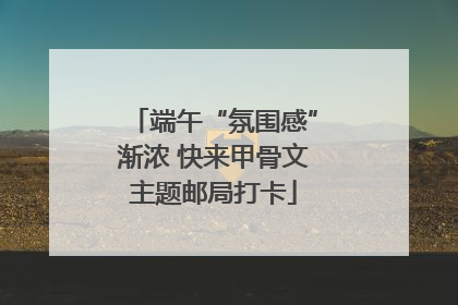 端午“氛围感”渐浓 快来甲骨文主题邮局打卡