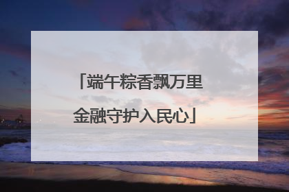 端午粽香飘万里 金融守护入民心