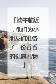 端午临近，他们为小朋友们准备了一份香香的健康礼物