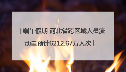 端午假期 河北省跨区域人员流动量预计6212.67万人次