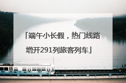 端午小长假，热门线路增开291列旅客列车