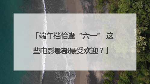 端午档恰逢“六一” 这些电影哪部最受欢迎？