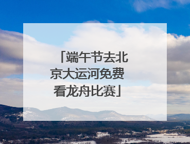 端午节去北京大运河免费看龙舟比赛