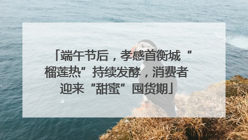 端午节后，孝感首衡城“榴莲热”持续发酵，消费者迎来“甜蜜”囤货期