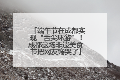 端午节在成都实现“舌尖环游”！成都这场非遗美食节把网友馋哭了