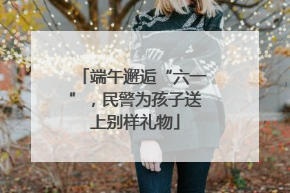 端午邂逅“六一”，民警为孩子送上别样礼物
