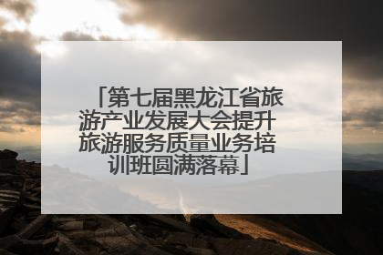 第七届黑龙江省旅游产业发展大会提升旅游服务质量业务培训班圆满落幕