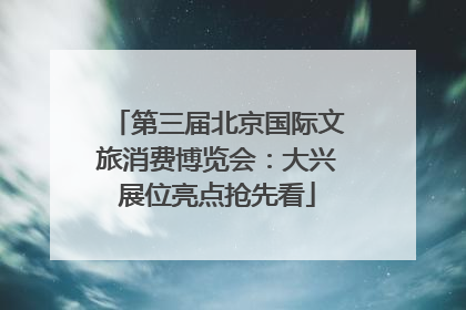 第三届北京国际文旅消费博览会：大兴展位亮点抢先看