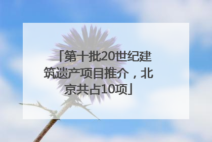 第十批20世纪建筑遗产项目推介，北京共占10项