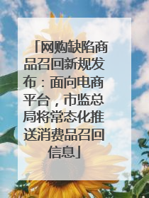 网购缺陷商品召回新规发布：面向电商平台，市监总局将常态化推送消费品召回信息