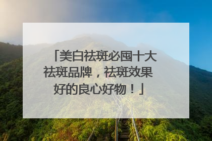 美白祛斑必囤十大祛斑品牌，祛斑效果好的良心好物！
