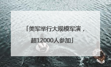 美军举行大规模军演，超12000人参加