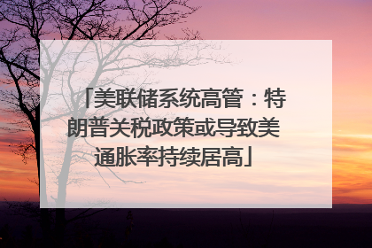 美联储系统高管：特朗普关税政策或导致美通胀率持续居高