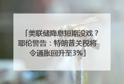 美联储降息短期没戏？耶伦警告：特朗普关税将令通胀回升至3%