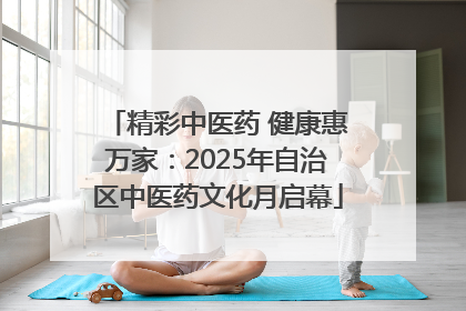 精彩中医药 健康惠万家：2025年自治区中医药文化月启幕